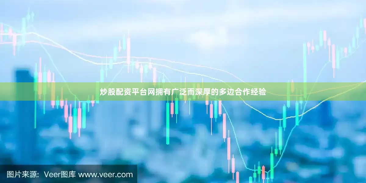 炒股配资平台网拥有广泛而深厚的多边合作经验