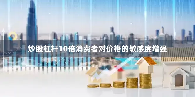 炒股杠杆10倍消费者对价格的敏感度增强