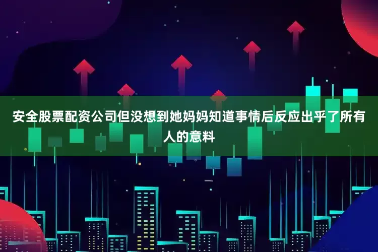 安全股票配资公司但没想到她妈妈知道事情后反应出乎了所有人的意料
