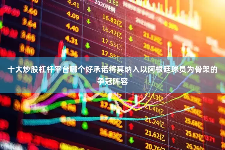 十大炒股杠杆平台哪个好承诺将其纳入以阿根廷球员为骨架的争冠阵容