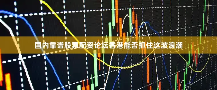 国内靠谱股票配资论坛香港能否抓住这波浪潮