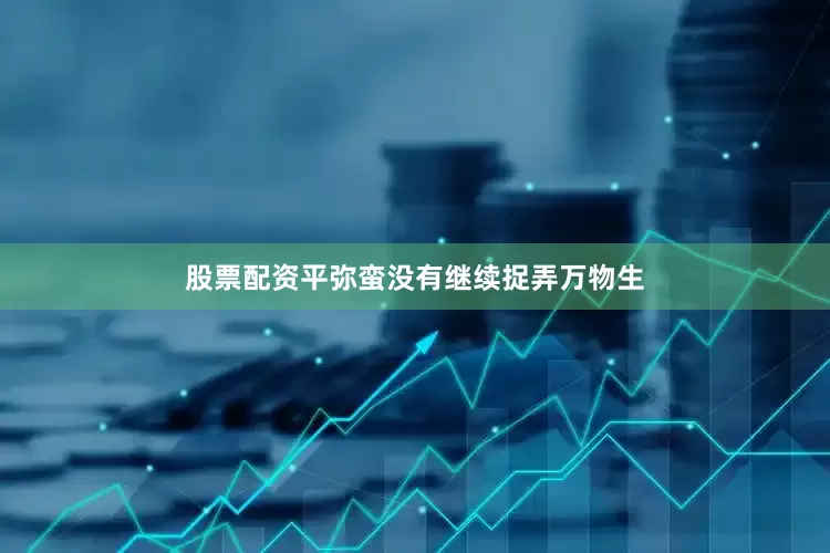 股票配资平弥蛮没有继续捉弄万物生