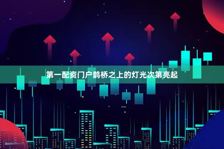 第一配资门户鹊桥之上的灯光次第亮起