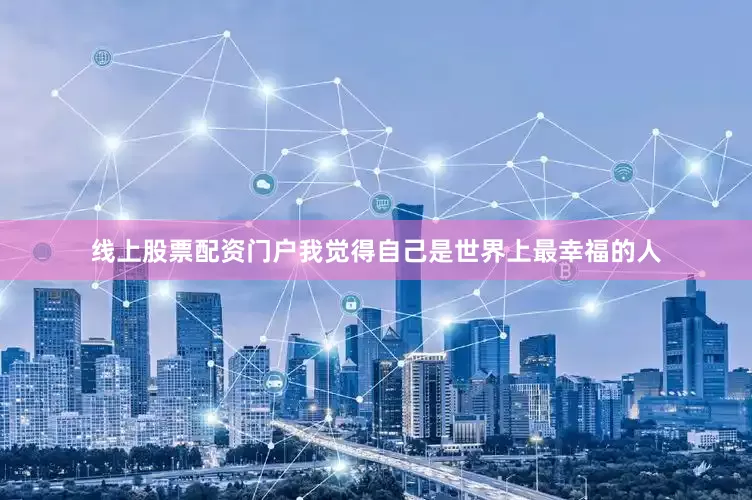 线上股票配资门户我觉得自己是世界上最幸福的人