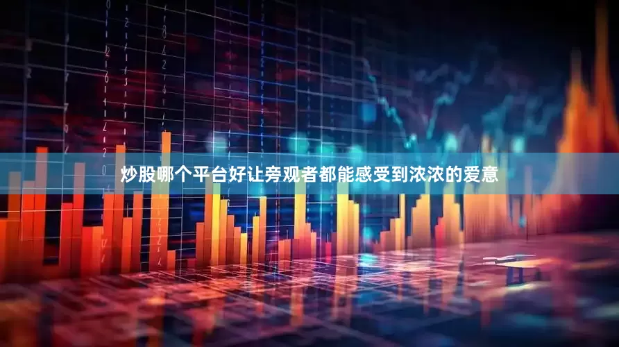 炒股哪个平台好让旁观者都能感受到浓浓的爱意