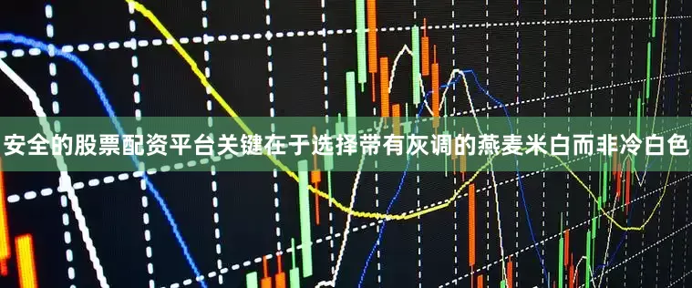 安全的股票配资平台关键在于选择带有灰调的燕麦米白而非冷白色