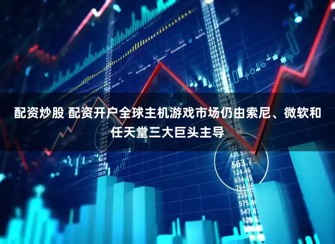 配资炒股 配资开户全球主机游戏市场仍由索尼、微软和任天堂三大巨头主导
