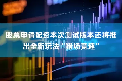 股票申请配资本次测试版本还将推出全新玩法“猎场竞速”