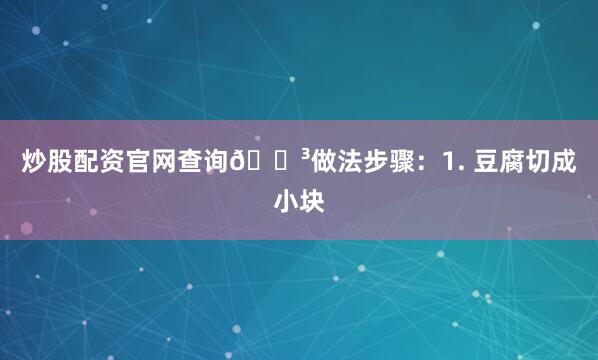 炒股配资官网查询🍳做法步骤：1. 豆腐切成小块